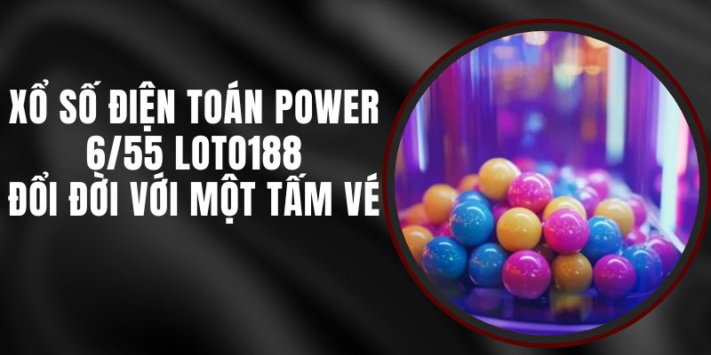 Xổ Số Điện Toán Power 6/55 Loto188 – Đổi Đời Với Một Tấm Vé