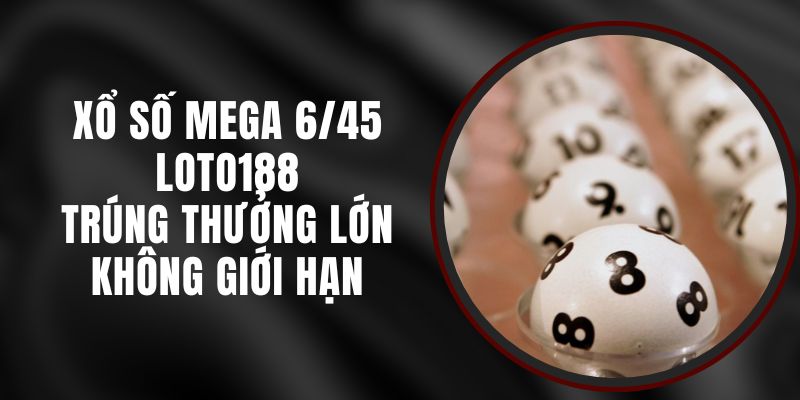 Xổ Số Mega 6/45 Loto188 - Trúng Thưởng Lớn Không Giới Hạn