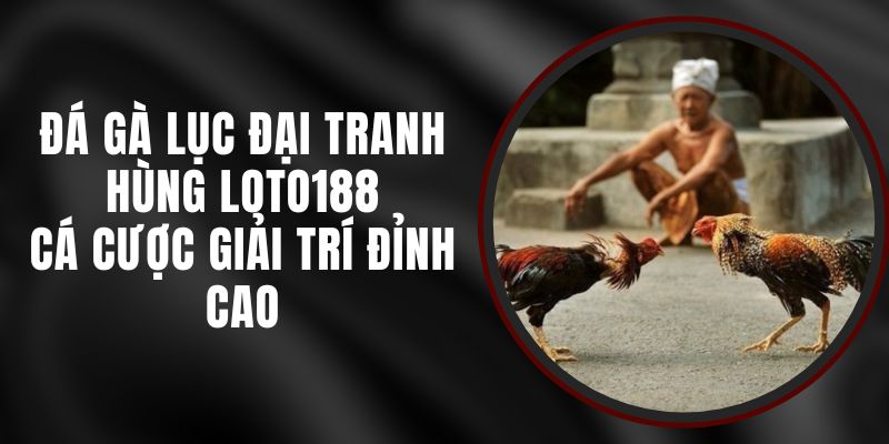 Đá Gà Lục Đại Tranh Hùng Loto188 - Cá Cược Giải Trí Đỉnh Cao