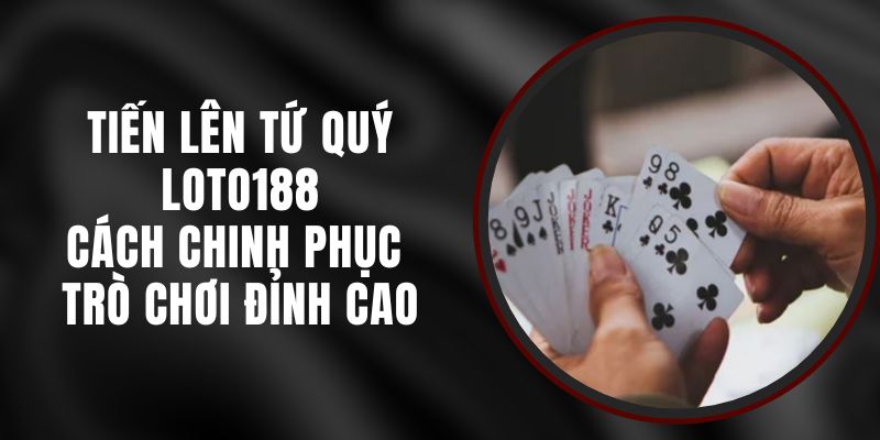 Tiến Lên Tứ Quý Loto188 – Cách Chinh Phục Trò Chơi Đỉnh Cao